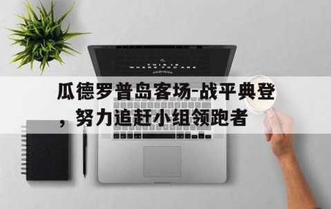 博鱼官网-关于瓜德罗普岛客场-战平典登，努力追赶小组领跑者的信息
